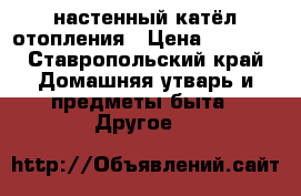 настенный катёл отопления › Цена ­ 7 000 - Ставропольский край Домашняя утварь и предметы быта » Другое   